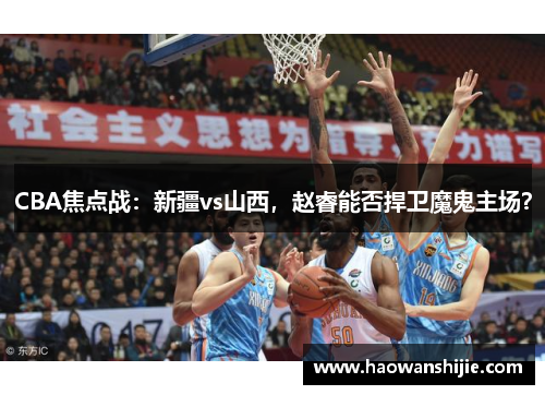 CBA焦点战：新疆vs山西，赵睿能否捍卫魔鬼主场？