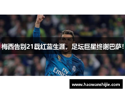 梅西告别21载红蓝生涯，足坛巨星终谢巴萨！